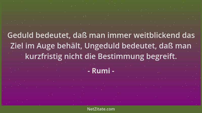 Rumi - Geduld bedeutet, daß man immer weitblickend das Ziel im Auge behält, Ungeduld bedeutet, daß man kurzfristig nicht di...