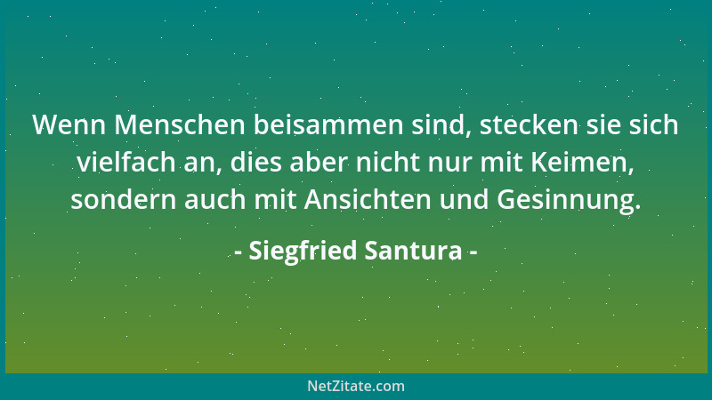 Siegfried Santura - Wenn Menschen beisammen sind, stecken sie sich vielfach an, dies aber nicht nur mit Keimen, sondern auc...