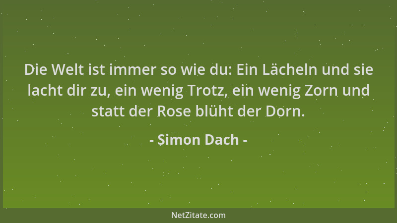 Simon Dach - Die Welt ist immer so wie du: Ein Lächeln und sie lacht dir zu, ein wenig Trotz, ein wenig Zorn und statt der...