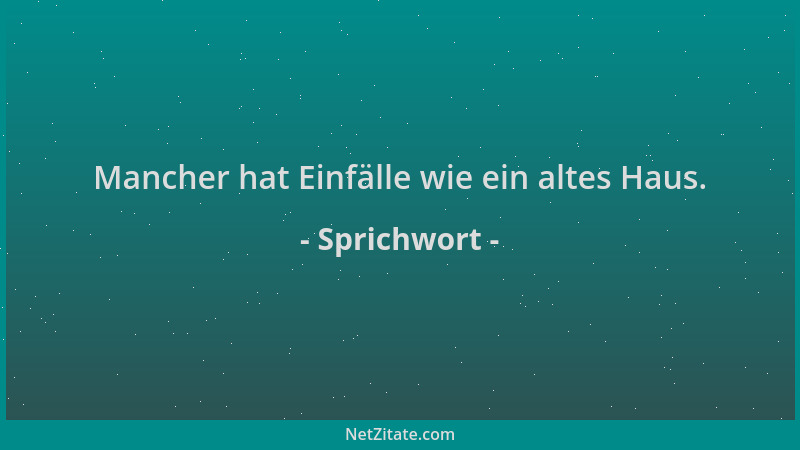 Sprichwort - Mancher hat Einfälle wie ein altes Haus....
