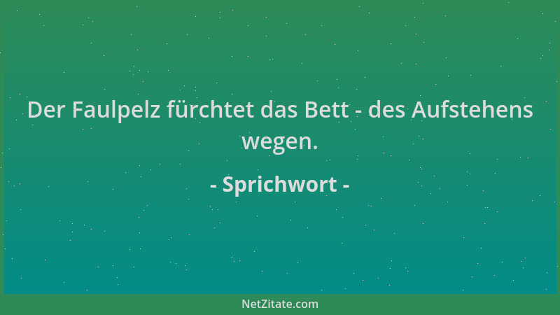 Sprichwort - Der Faulpelz fürchtet das Bett - des Aufstehens wegen....