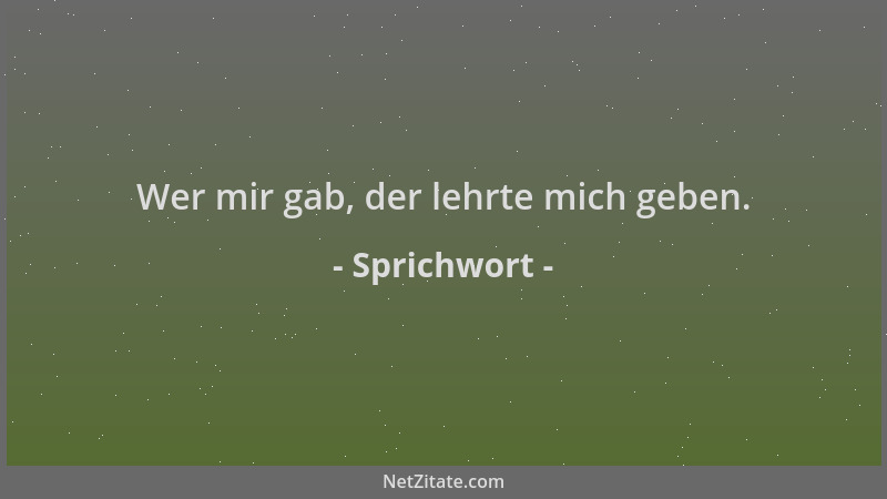 Sprichwort - Wer mir gab, der lehrte mich geben....