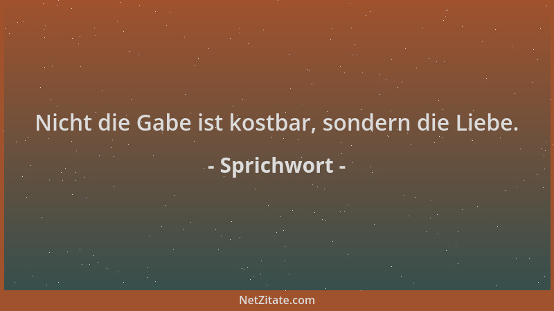 Sprichwort - Nicht die Gabe ist kostbar, sondern die Liebe....