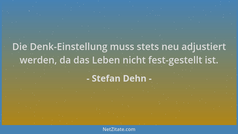 Stefan Dehn - Die Denk-Einstellung muss stets neu adjustiert werden, da das Leben nicht fest-gestellt ist....