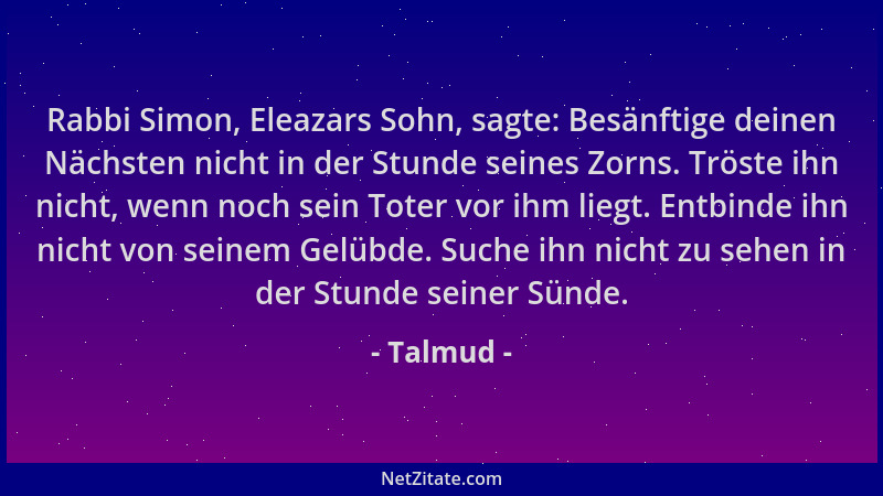 Talmud - Rabbi Simon, Eleazars Sohn, sagte: Besänftige deinen Nächsten nicht in der Stunde seines Zorns. Tröste ihn nicht,...