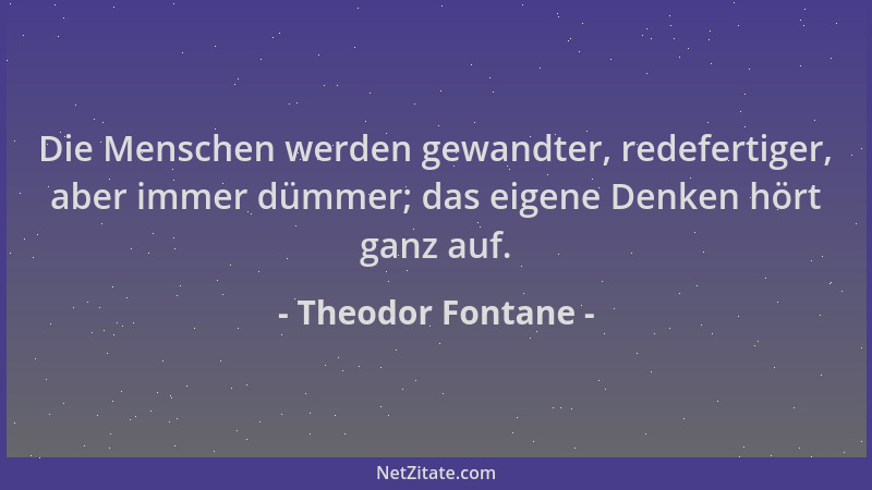 Theodor Fontane - Die Menschen werden gewandter, redefertiger, aber immer dümmer; das eigene Denken hört ganz auf....