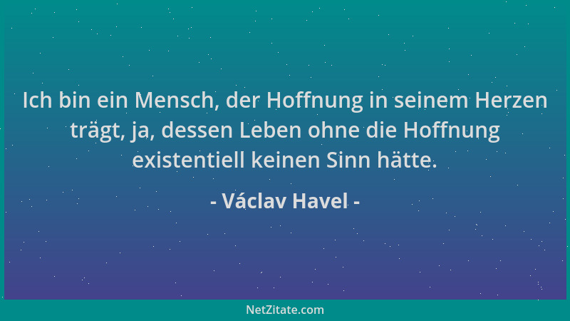 Václav Havel - Ich bin ein Mensch, der Hoffnung in seinem Herzen trägt, ja, dessen Leben ohne die Hoffnung existentiell kei...