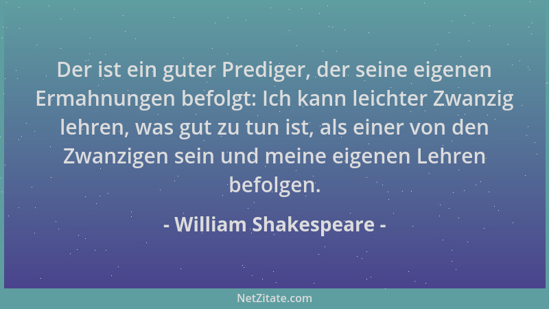 William Shakespeare - Der ist ein guter Prediger, der seine eigenen Ermahnungen befolgt: Ich kann leichter Zwanzig lehren,...