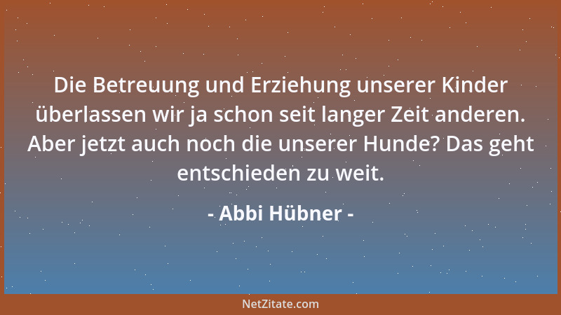 Abbi Hübner - Die Betreuung und Erziehung unserer Kinder überlassen wir ja schon seit langer Zeit anderen. Aber jetzt auch...