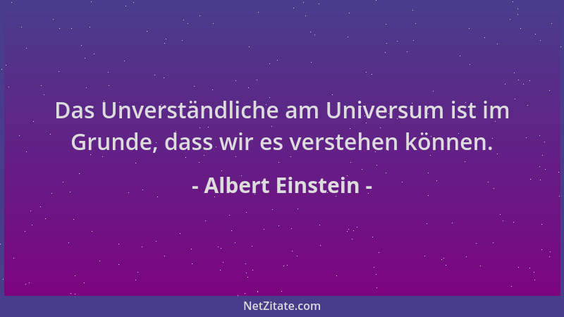 Albert Einstein - Das Unverständliche am Universum ist im Grunde, dass wir es verstehen können....