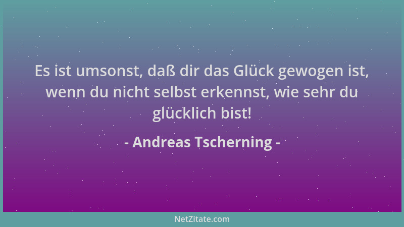 Andreas Tscherning - Es ist umsonst, daß dir das Glück gewogen ist, wenn du nicht selbst erkennst, wie sehr du glücklich bi...