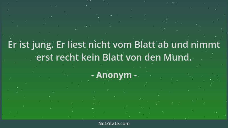 Anonym - Er ist jung. Er liest nicht vom Blatt ab und nimmt erst recht kein Blatt von den Mund....