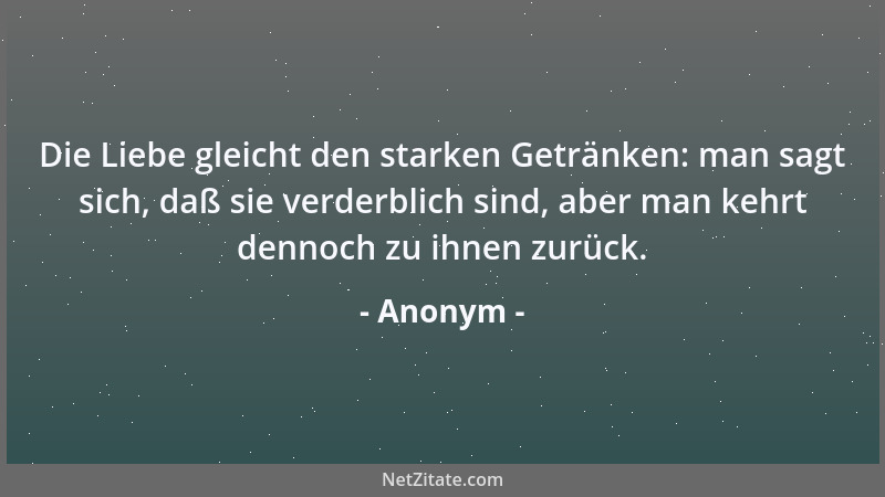 Anonym - Die Liebe gleicht den starken Getränken: man sagt sich, daß sie verderblich sind, aber man kehrt dennoch zu ihnen...