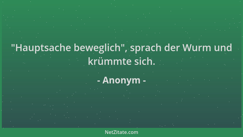 Anonym -  "Hauptsache beweglich ", sprach der Wurm und krümmte sich....