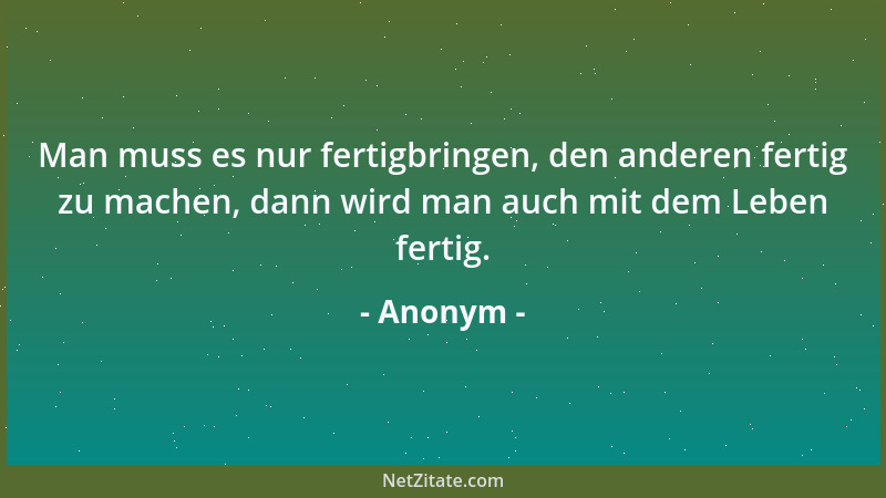 Anonym - Man muss es nur fertigbringen, den anderen fertig zu machen, dann wird man auch mit dem Leben fertig....