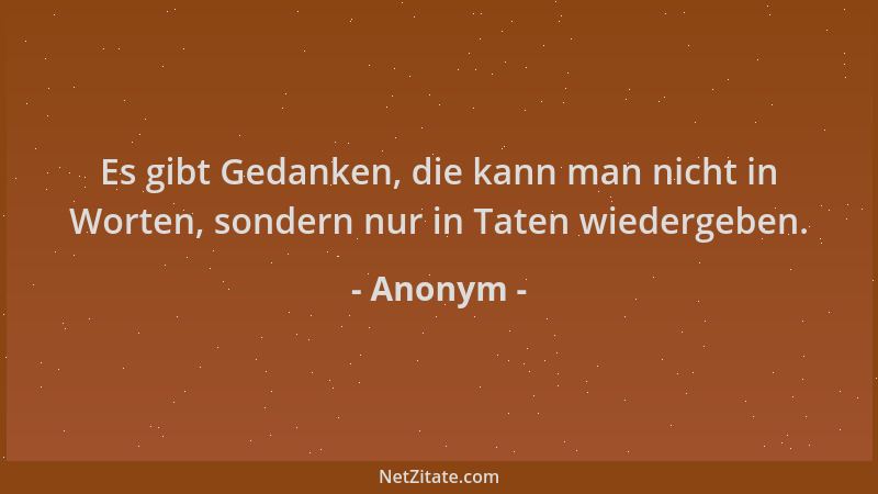 Anonym - Es gibt Gedanken, die kann man nicht in Worten, sondern nur in Taten wiedergeben....