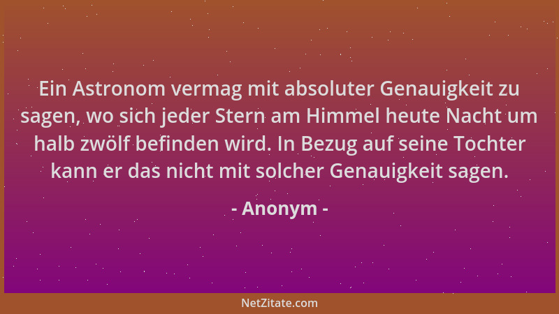 Anonym - Ein Astronom vermag mit absoluter Genauigkeit zu sagen, wo sich jeder Stern am Himmel heute Nacht um halb zwölf be...