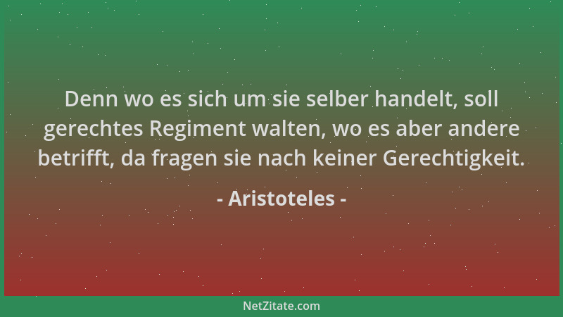 Aristoteles - Denn wo es sich um sie selber handelt, soll gerechtes Regiment walten, wo es aber andere betrifft, da fragen...