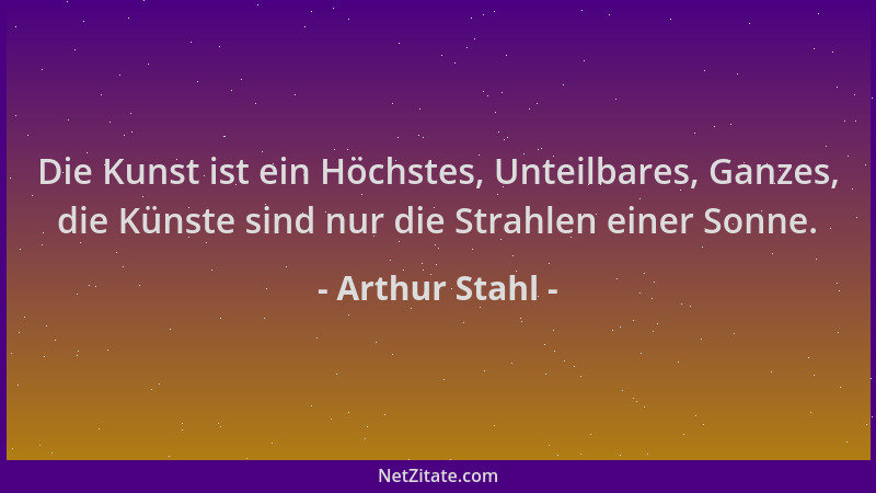Arthur Stahl - Die Kunst ist ein Höchstes, Unteilbares, Ganzes, die Künste sind nur die Strahlen einer Sonne....