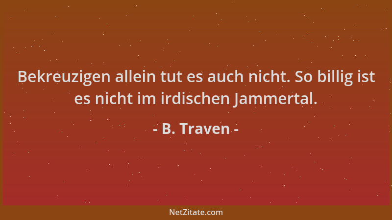 B. Traven - Bekreuzigen allein tut es auch nicht. So billig ist es nicht im irdischen Jammertal....