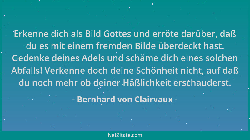 Bernhard von Clairvaux - Erkenne dich als Bild Gottes und erröte darüber, daß du es mit einem fremden Bilde überdeckt hast....