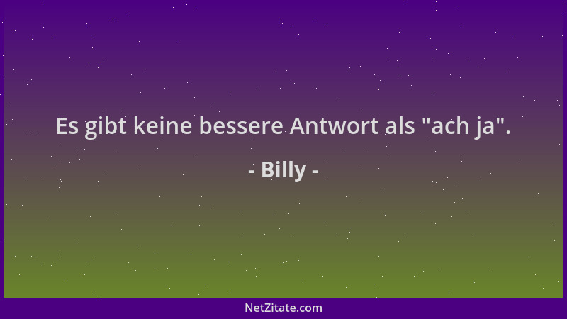 Billy - Es gibt keine bessere Antwort als  "ach ja "....