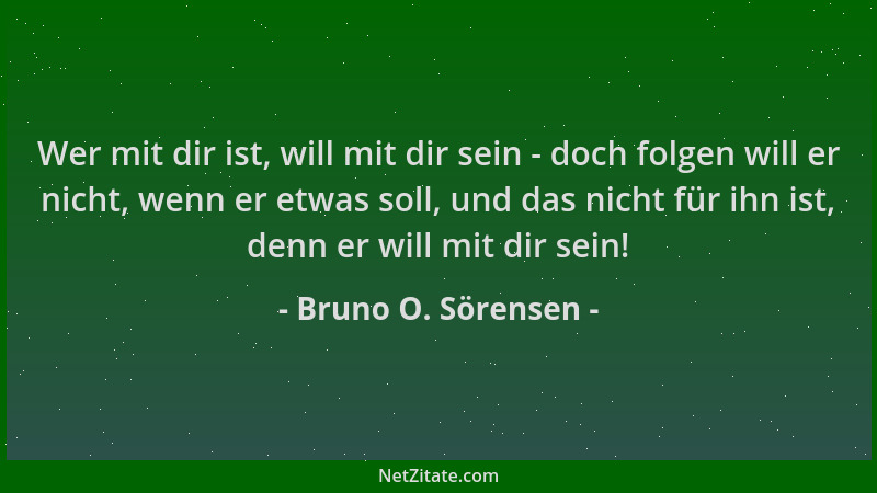 Bruno O. Sörensen - Wer mit dir ist, will mit dir sein - doch folgen will er nicht, wenn er etwas soll, und das nicht für i...