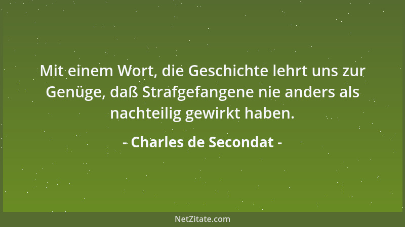 Charles de Secondat - Mit einem Wort, die Geschichte lehrt uns zur Genüge, daß Strafgefangene nie anders als nachteilig gew...