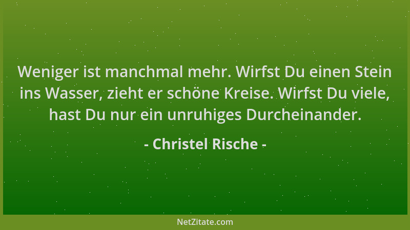 Christel Rische - Weniger ist manchmal mehr. Wirfst Du einen Stein ins Wasser, zieht er schöne Kreise. Wirfst Du viele, has...