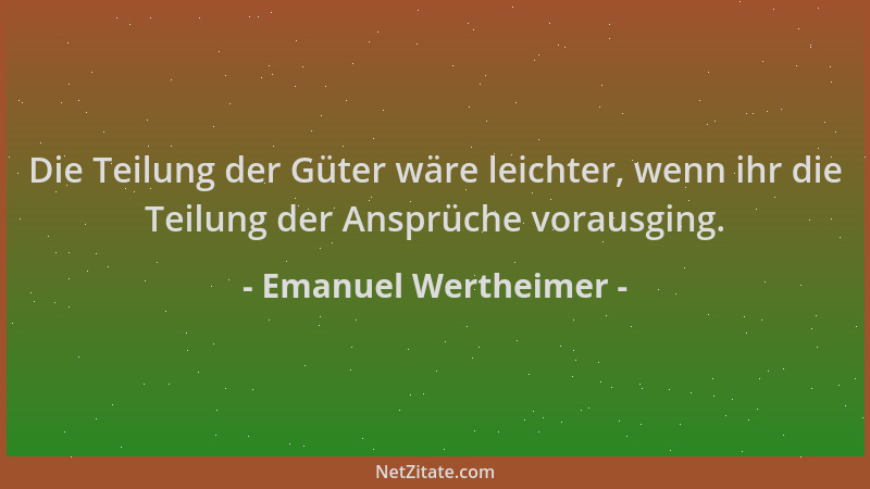 Emanuel Wertheimer - Die Teilung der Güter wäre leichter, wenn ihr die Teilung der Ansprüche vorausging....
