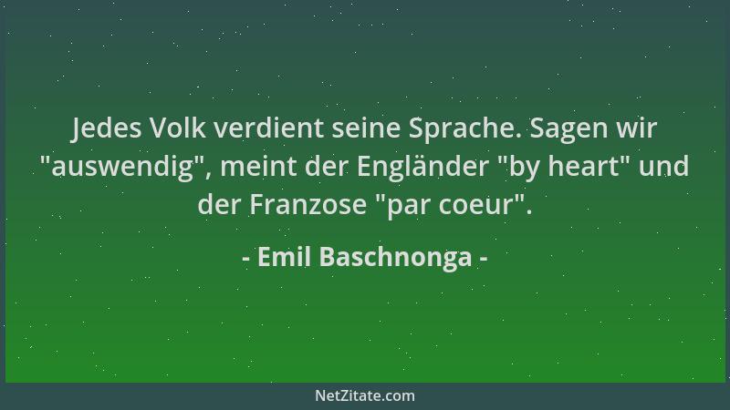 Emil Baschnonga - Jedes Volk verdient seine Sprache. Sagen wir  "auswendig ", meint der Engländer  "by heart " und der Franzose...