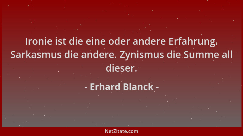 Erhard Blanck - Ironie ist die eine oder andere Erfahrung. Sarkasmus die andere. Zynismus die Summe all dieser....