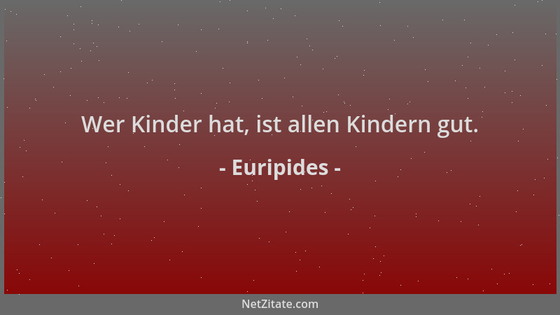 Euripides - Wer Kinder hat, ist allen Kindern gut....