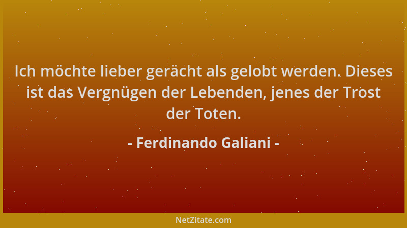 Ferdinando Galiani - Ich möchte lieber gerächt als gelobt werden. Dieses ist das Vergnügen der Lebenden, jenes der Trost de...