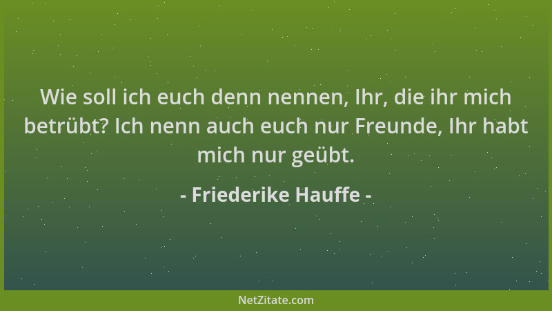 Friederike Hauffe - Wie soll ich euch denn nennen, Ihr, die ihr mich betrübt? Ich nenn auch euch nur Freunde, Ihr habt mich...