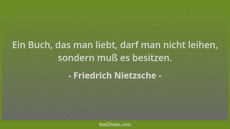 Friedrich Nietzsche - Ein Buch, das man liebt, darf man nicht leihen, sondern muß es besitzen....