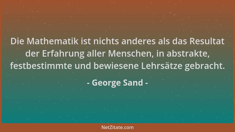 George Sand - Die Mathematik ist nichts anderes als das Resultat der Erfahrung aller Menschen, in abstrakte, festbestimmte...