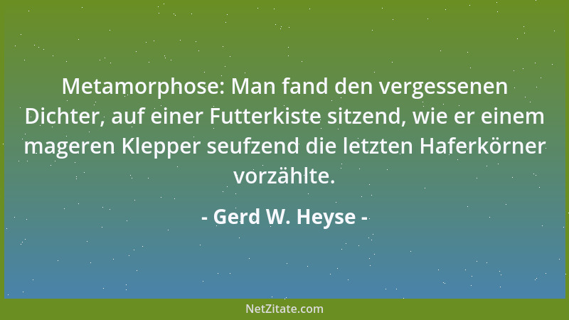 Gerd W. Heyse - Metamorphose: Man fand den vergessenen Dichter, auf einer Futterkiste sitzend, wie er einem mageren Klepper...