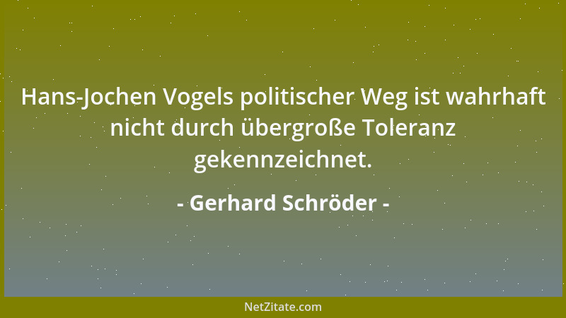 Gerhard Schröder - Hans-Jochen Vogels politischer Weg ist wahrhaft nicht durch übergroße Toleranz gekennzeichnet....