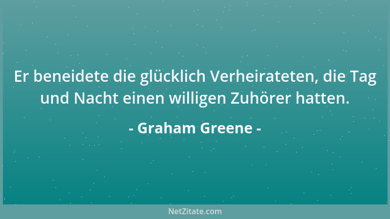 Graham Greene - Er beneidete die glücklich Verheirateten, die Tag und Nacht einen willigen Zuhörer hatten....