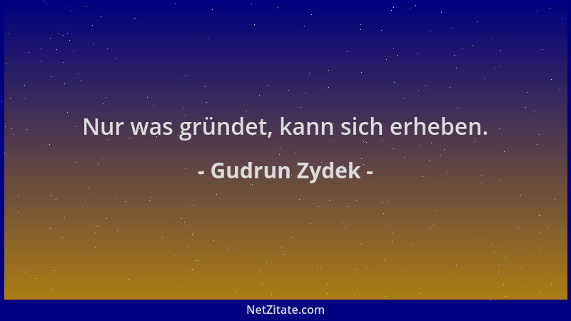 Gudrun Zydek - Nur was gründet, kann sich erheben....
