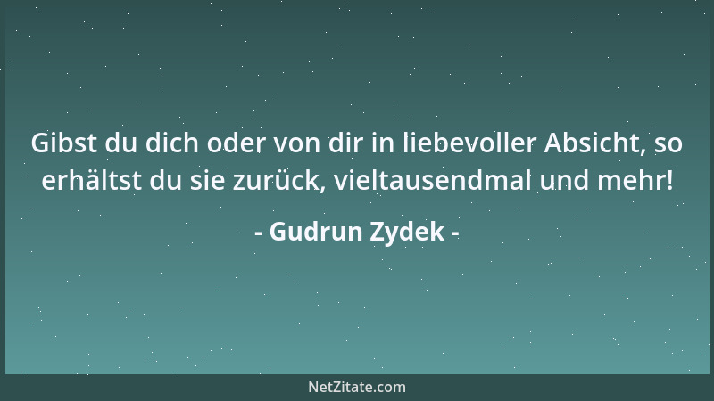 Gudrun Zydek - Gibst du dich oder von dir in liebevoller Absicht, so erhältst du sie zurück, vieltausendmal und mehr!...