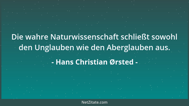 Hans Christian Ørsted - Die wahre Naturwissenschaft schließt sowohl den Unglauben wie den Aberglauben aus....