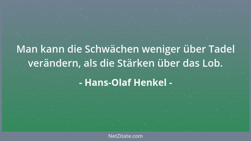 Hans-Olaf Henkel - Man kann die Schwächen weniger über Tadel verändern, als die Stärken über das Lob....