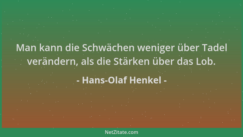 Hans-Olaf Henkel - Man kann die Schwächen weniger über Tadel verändern, als die Stärken über das Lob....