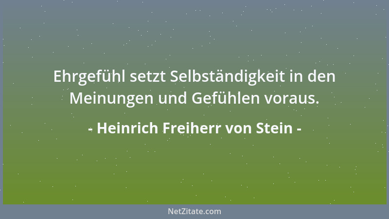 Heinrich Freiherr von Stein - Ehrgefühl setzt Selbständigkeit in den Meinungen und Gefühlen voraus....