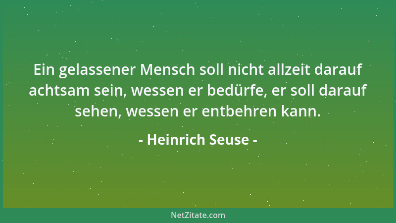 Heinrich Seuse - Ein gelassener Mensch soll nicht allzeit darauf achtsam sein, wessen er bedürfe, er soll darauf sehen, wes...