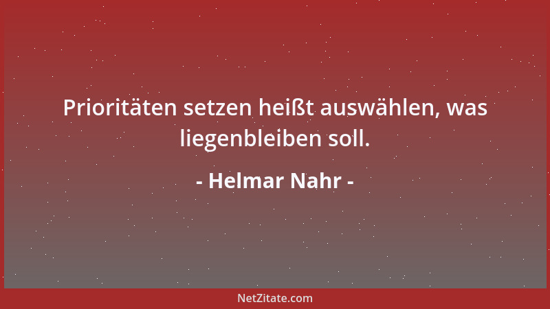 Helmar Nahr - Prioritäten setzen heißt auswählen, was liegenbleiben soll....
