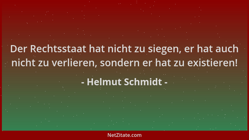 Helmut Schmidt - Der Rechtsstaat hat nicht zu siegen, er hat auch nicht zu verlieren, sondern er hat zu existieren!...