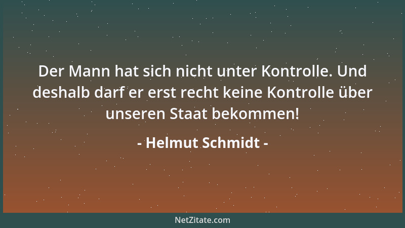 Helmut Schmidt - Der Mann hat sich nicht unter Kontrolle. Und deshalb darf er erst recht keine Kontrolle über unseren Staat...